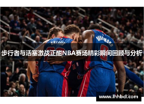 步行者与活塞激战正酣NBA赛场精彩瞬间回顾与分析