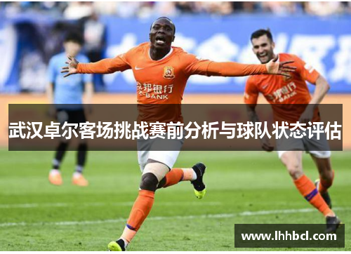 武汉卓尔客场挑战赛前分析与球队状态评估
