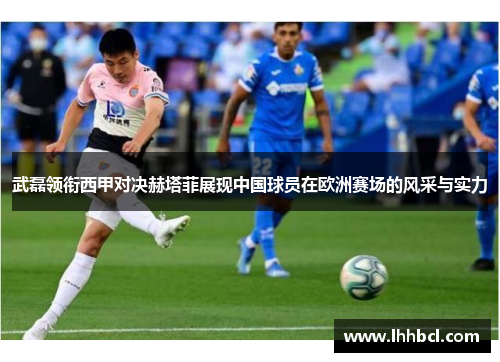 武磊领衔西甲对决赫塔菲展现中国球员在欧洲赛场的风采与实力