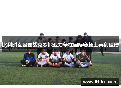 比利时女足迎战克罗地亚力争在国际赛场上再创佳绩