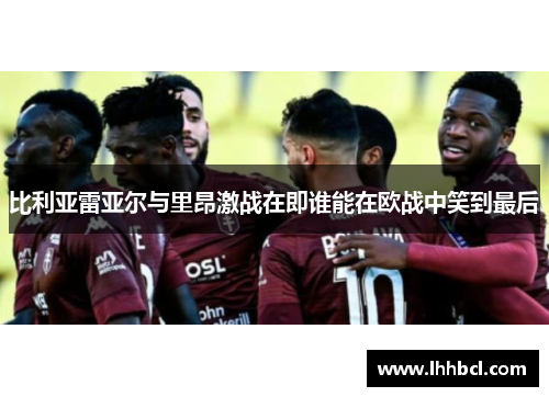比利亚雷亚尔与里昂激战在即谁能在欧战中笑到最后