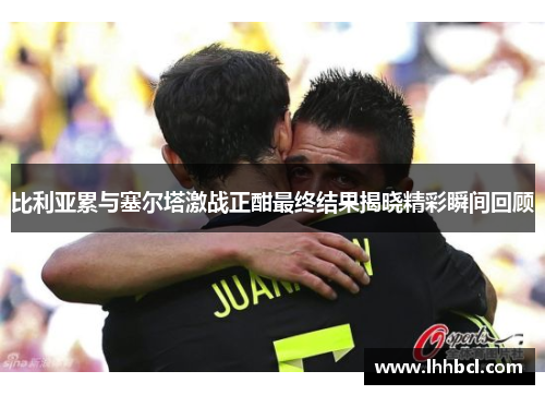 比利亚累与塞尔塔激战正酣最终结果揭晓精彩瞬间回顾