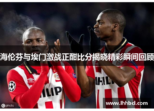 海伦芬与埃门激战正酣比分揭晓精彩瞬间回顾