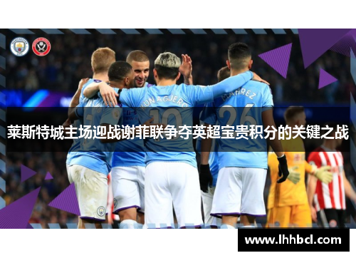 莱斯特城主场迎战谢菲联争夺英超宝贵积分的关键之战