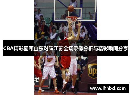 CBA精彩回顾山东对阵江苏全场录像分析与精彩瞬间分享